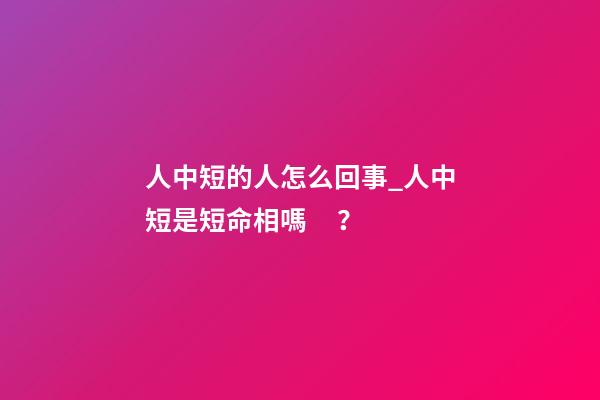 人中短的人怎么回事_人中短是短命相嗎？